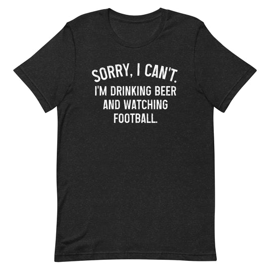 Sorry, I Can't - I Am Drinking Beer and Watching Football - White Ink - Unisex T-Shirt