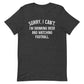 Sorry, I Can't - I Am Drinking Beer and Watching Football - White Ink - Unisex T-Shirt